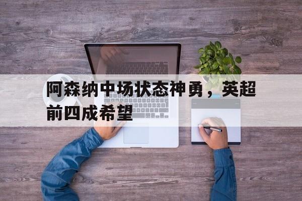 阿森纳中场状态神勇,英超前四成希望的简单介绍
