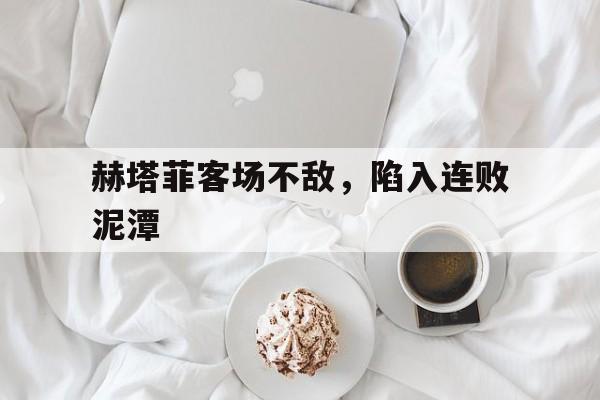 赫塔菲客场不敌,陷入连败泥潭的简单介绍