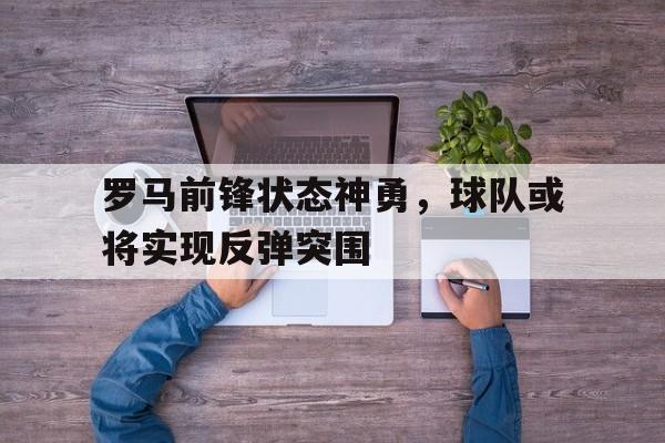 罗马前锋状态神勇，球队或将实现反弹突围的简单介绍