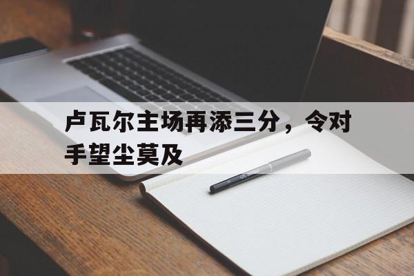 卢瓦尔主场再添三分，令对手望尘莫及的简单介绍